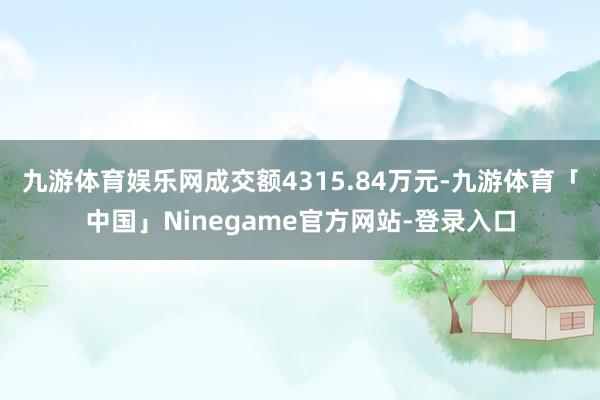 九游体育娱乐网成交额4315.84万元-九游体育「中国」Ninegame官方网站-登录入口