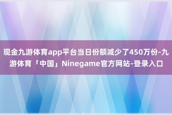 现金九游体育app平台当日份额减少了450万份-九游体育「中国」Ninegame官方网站-登录入口