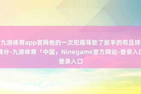 九游体育app官网他的一次犯规导致了敌手的苟且球得分-九游体育「中国」Ninegame官方网站-登录入口