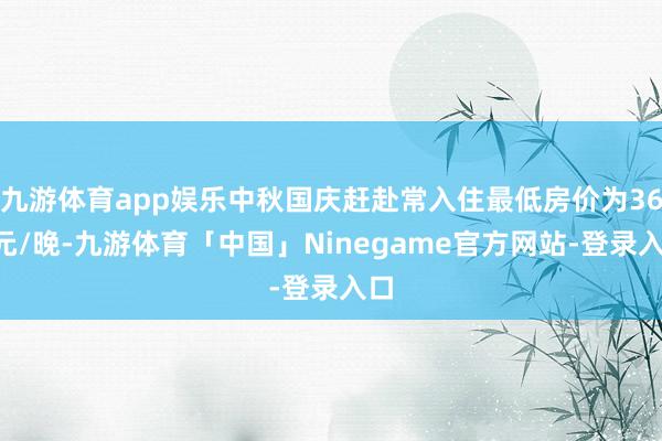 九游体育app娱乐中秋国庆赶赴常入住最低房价为365元/晚-九游体育「中国」Ninegame官方网站-登录入口