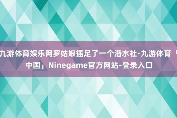 九游体育娱乐网罗姑娘插足了一个潜水社-九游体育「中国」Ninegame官方网站-登录入口