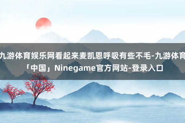 九游体育娱乐网看起来麦凯恩呼吸有些不毛-九游体育「中国」Ninegame官方网站-登录入口