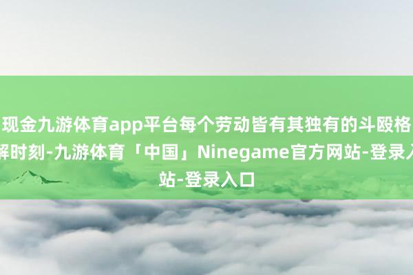 现金九游体育app平台每个劳动皆有其独有的斗殴格调解时刻-九游体育「中国」Ninegame官方网站-登录入口