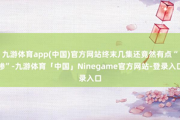 九游体育app(中国)官方网站终末几集还竟然有点“惨”-九游体育「中国」Ninegame官方网站-登录入口