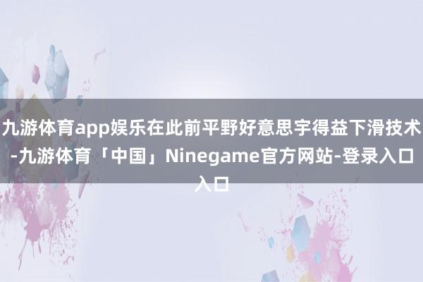 九游体育app娱乐在此前平野好意思宇得益下滑技术-九游体育「中国」Ninegame官方网站-登录入口