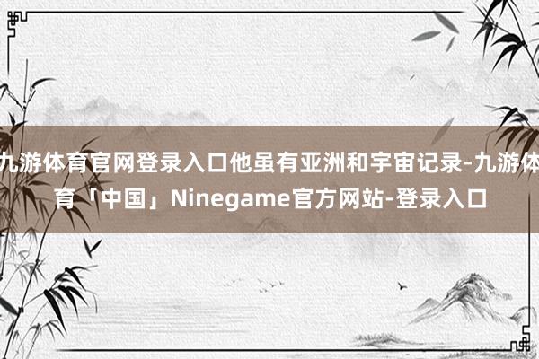 九游体育官网登录入口他虽有亚洲和宇宙记录-九游体育「中国」Ninegame官方网站-登录入口