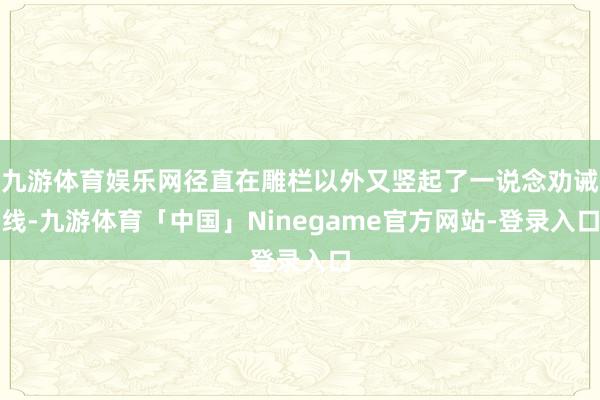 九游体育娱乐网径直在雕栏以外又竖起了一说念劝诫线-九游体育「中国」Ninegame官方网站-登录入口