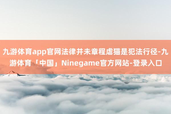 九游体育app官网法律并未章程虐猫是犯法行径-九游体育「中国」Ninegame官方网站-登录入口