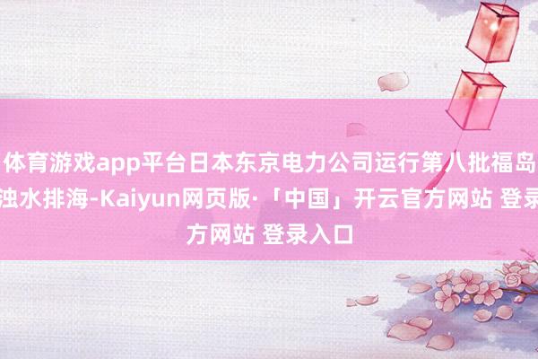 体育游戏app平台日本东京电力公司运行第八批福岛核稠浊水排海-Kaiyun网页版·「中国」开云官方网站 登录入口