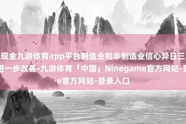 现金九游体育app平台制造业和非制造业信心异日三个月料进一步改善-九游体育「中国」Ninegame官方网站-登录入口