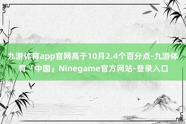 九游体育app官网高于10月2.4个百分点-九游体育「中国」Ninegame官方网站-登录入口