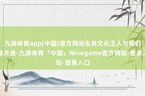 九游体育app(中国)官方网站生肖文化王人与咱们息息关连-九游体育「中国」Ninegame官方网站-登录入口