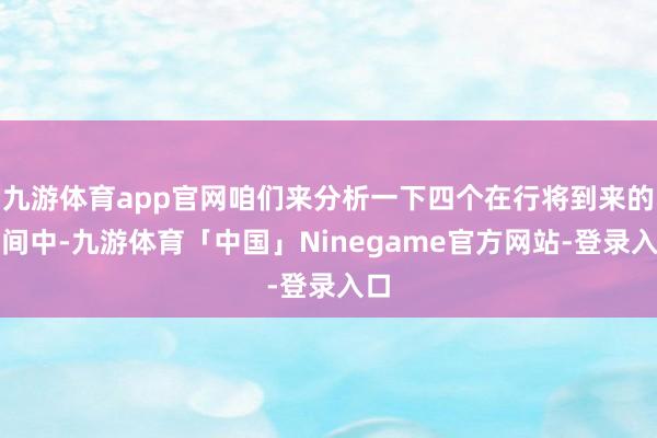 九游体育app官网咱们来分析一下四个在行将到来的期间中-九游体育「中国」Ninegame官方网站-登录入口