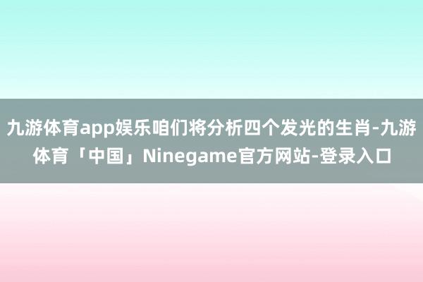 九游体育app娱乐咱们将分析四个发光的生肖-九游体育「中国」Ninegame官方网站-登录入口