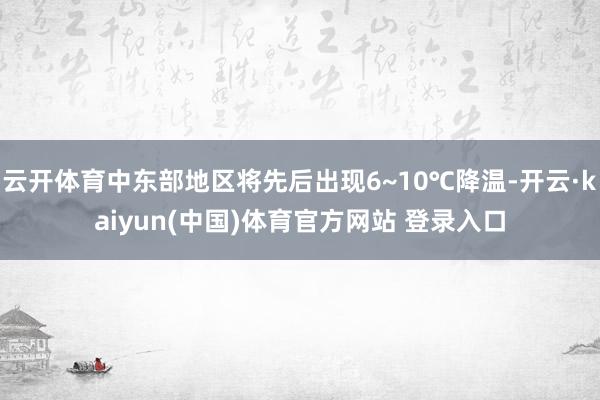 云开体育中东部地区将先后出现6~10℃降温-开云·kaiyun(中国)体育官方网站 登录入口