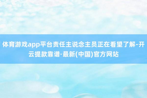 体育游戏app平台责任主说念主员正在看望了解-开云提款靠谱·最新(中国)官方网站