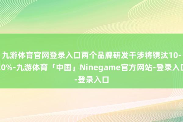 九游体育官网登录入口两个品牌研发干涉将镌汰10-20%-九游体育「中国」Ninegame官方网站-登录入口