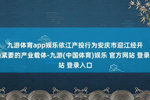 九游体育app娱乐　　依江产投行为安庆市迎江经开区最紧要的产业载体-九游(中国体育)娱乐 官方网站 登录入口