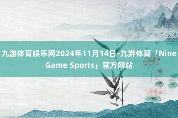 九游体育娱乐网2024年11月14日-九游体育「NineGame Sports」官方网站