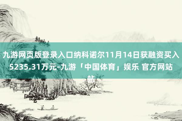 九游网页版登录入口纳科诺尔11月14日获融资买入5235.31万元-九游「中国体育」娱乐 官方网站