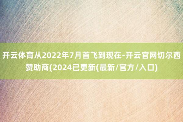 开云体育从2022年7月首飞到现在-开云官网切尔西赞助商(2024已更新(最新/官方/入口)