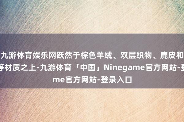 九游体育娱乐网跃然于棕色羊绒、双层织物、麂皮和牛仔布等材质之上-九游体育「中国」Ninegame官方网站-登录入口