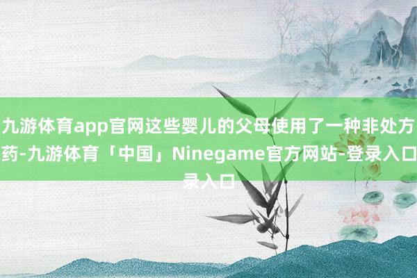 九游体育app官网这些婴儿的父母使用了一种非处方药-九游体育「中国」Ninegame官方网站-登录入口