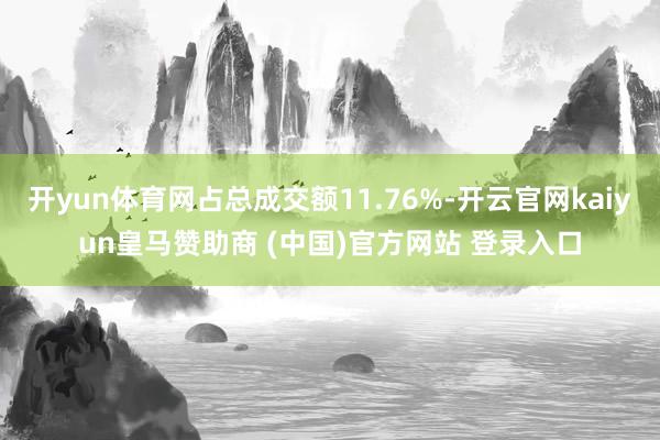 开yun体育网占总成交额11.76%-开云官网kaiyun皇马赞助商 (中国)官方网站 登录入口