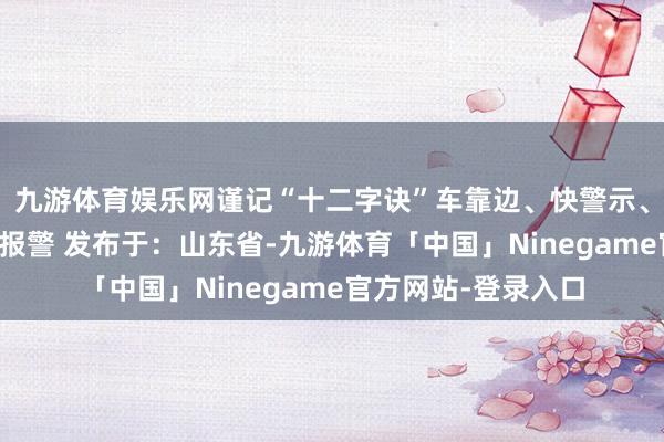 九游体育娱乐网谨记“十二字诀”车靠边、快警示、东说念主撤退、即报警 发布于：山东省-九游体育「中国」Ninegame官方网站-登录入口