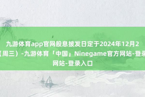 九游体育app官网股息披发日定于2024年12月25日（周三）-九游体育「中国」Ninegame官方网站-登录入口