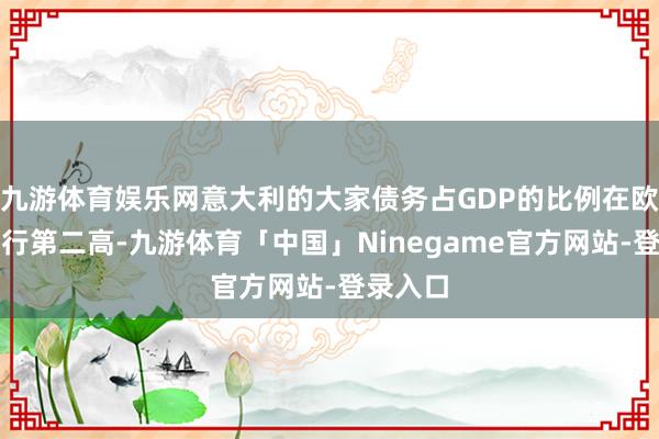 九游体育娱乐网意大利的大家债务占GDP的比例在欧元区排行第二高-九游体育「中国」Ninegame官方网站-登录入口