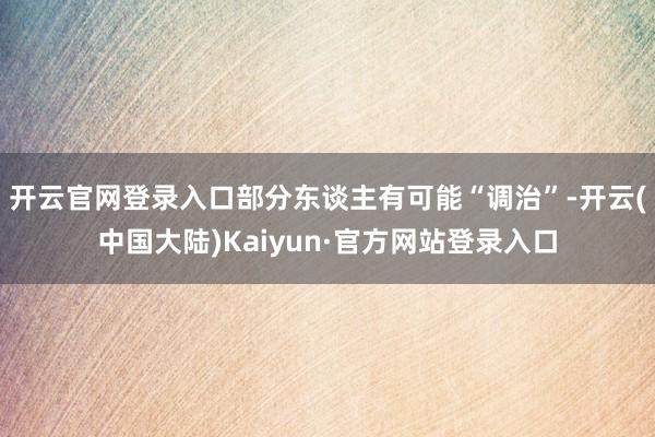 开云官网登录入口部分东谈主有可能“调治”-开云(中国大陆)Kaiyun·官方网站登录入口