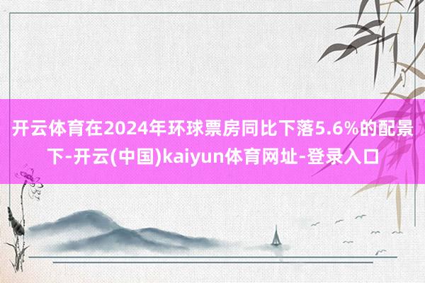 开云体育　　在2024年环球票房同比下落5.6%的配景下-开云(中国)kaiyun体育网址-登录入口