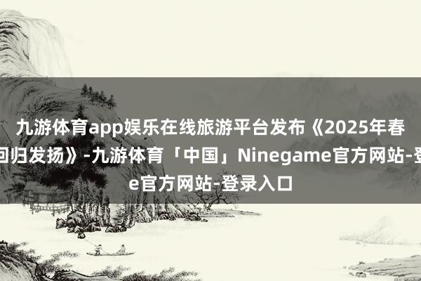 九游体育app娱乐在线旅游平台发布《2025年春节旅游回归发扬》-九游体育「中国」Ninegame官方网站-登录入口