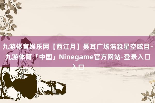 九游体育娱乐网【西江月】聂耳广场浩淼星空眩目-九游体育「中国」Ninegame官方网站-登录入口