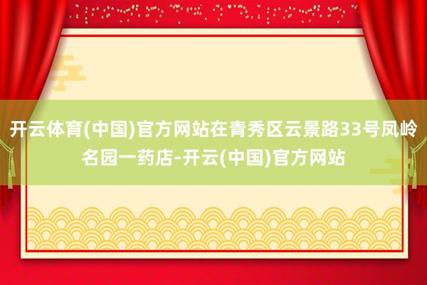 开云体育(中国)官方网站在青秀区云景路33号凤岭名园一药店-开云(中国)官方网站