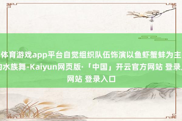 体育游戏app平台自觉组织队伍饰演以鱼虾蟹蚌为主题的水族舞-Kaiyun网页版·「中国」开云官方网站 登录入口