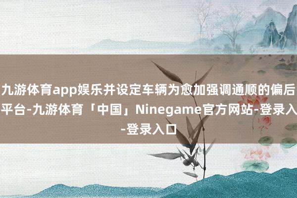 九游体育app娱乐并设定车辆为愈加强调通顺的偏后驱平台-九游体育「中国」Ninegame官方网站-登录入口