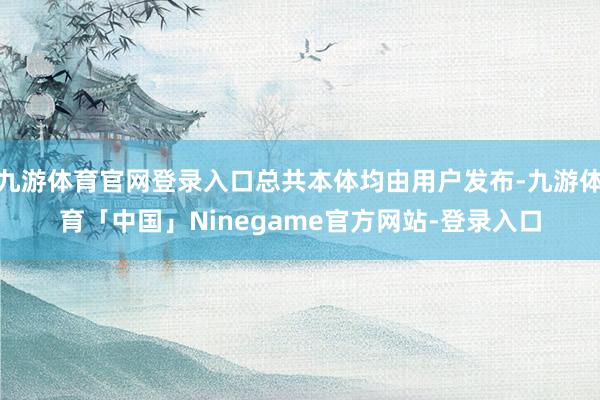 九游体育官网登录入口总共本体均由用户发布-九游体育「中国」Ninegame官方网站-登录入口
